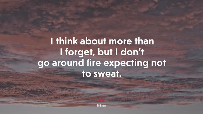 I think about more than I forget, but I don’t go around fire expecting not to sweat. | Lil Wayne quote