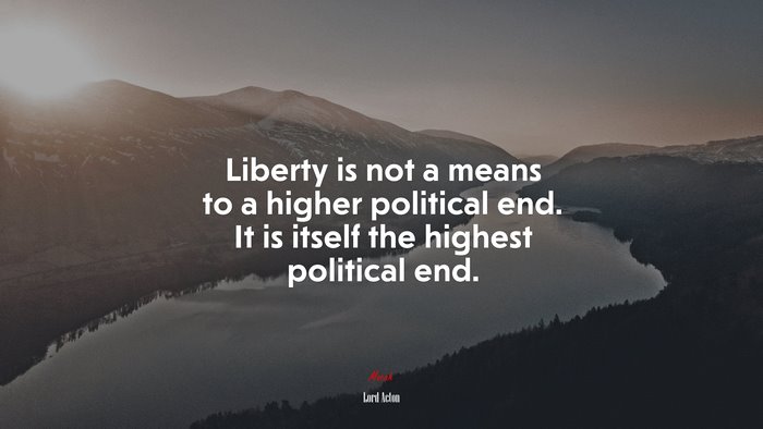 Liberty is not a means to a higher political end. It is itself the highest political end. | Lord Acton quote