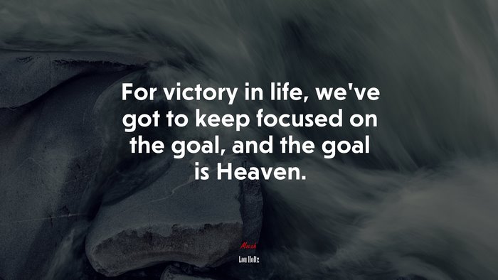 For victory in life, we’ve got to keep focused on the goal, and the goal is Heaven. | Lou Holtz quote