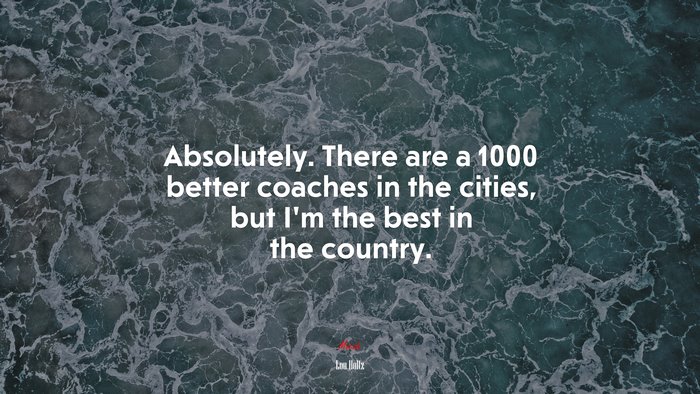 Absolutely. There are a 1000 better coaches in the cities, but I’m the best in the country. | Lou Holtz quote