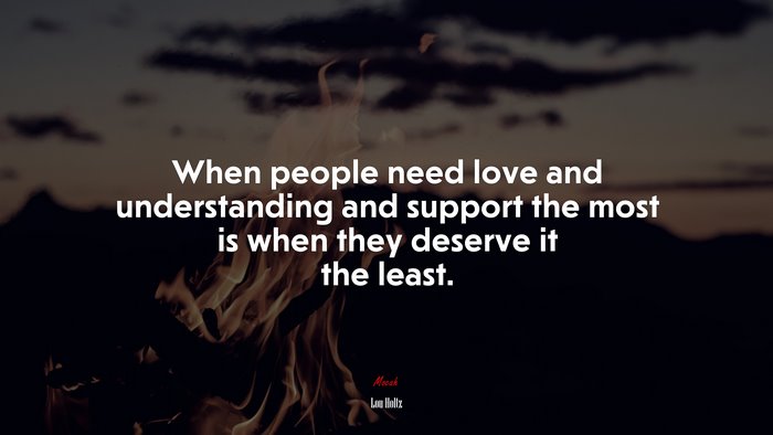 When people need love and understanding and support the most is when they deserve it the least. | Lou Holtz quote