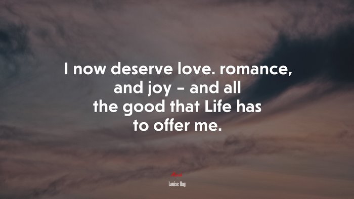 I now deserve love. romance, and joy – and all the good that Life has to offer me. | Louise Hay quote