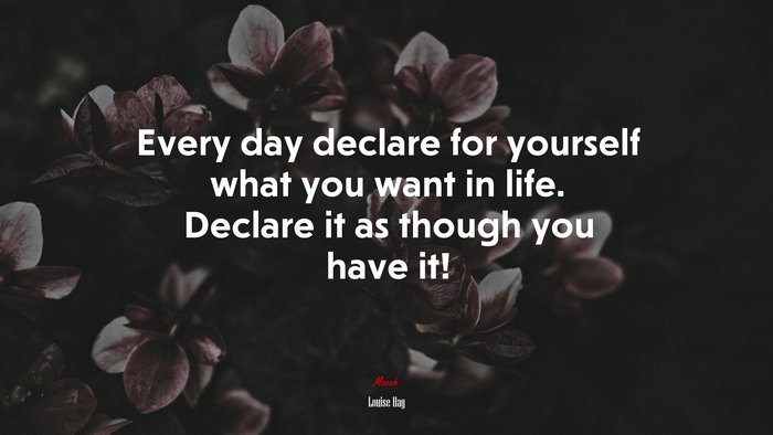 Every day declare for yourself what you want in life. Declare it as though you have it! | Louise Hay quote