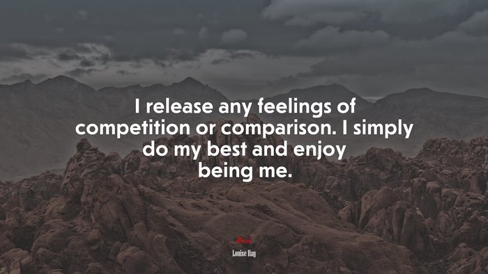 I release any feelings of competition or comparison. I simply do my best and enjoy being me. | Louise Hay quote