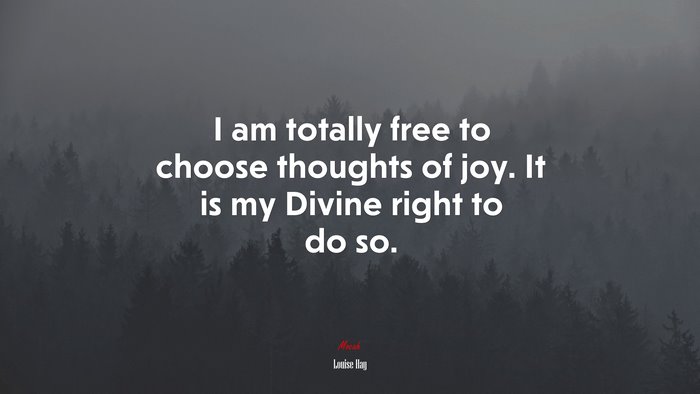 I am totally free to choose thoughts of joy. It is my Divine right to do so. | Louise Hay quote