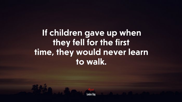 If children gave up when they fell for the first time, they would never learn to walk. | Louise Hay quote