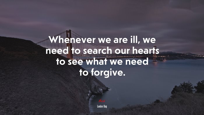 Whenever we are ill, we need to search our hearts to see what we need to forgive. | Louise Hay quote