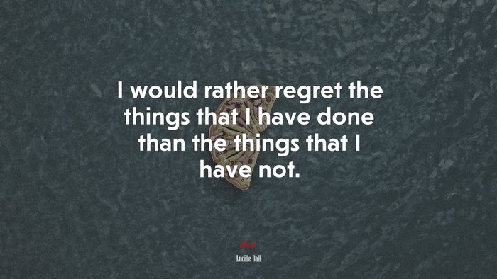 I would rather regret the things that I have done than the things that I have not. | Lucille Ball quote