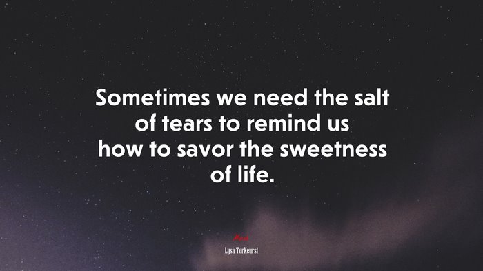 Sometimes we need the salt of tears to remind us how to savor the sweetness of life. | Lysa TerKeurst quote
