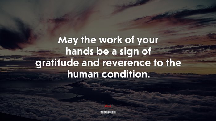 May the work of your hands be a sign of gratitude and reverence to the human condition. | Mahatma Gandhi quote
