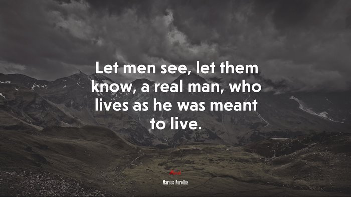 Let men see, let them know, a real man, who lives as he was meant to live. | Marcus Aurelius quote