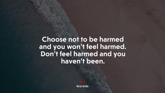 Choose not to be harmed and you won’t feel harmed. Don’t feel harmed and you haven’t been. | Marcus Aurelius quote