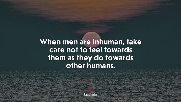 When men are inhuman, take care not to feel towards them as they do towards other humans. | Marcus Aurelius quote