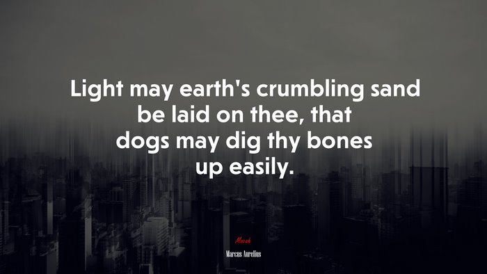 Light may earth’s crumbling sand be laid on thee, that dogs may dig thy bones up easily. | Marcus Aurelius quote