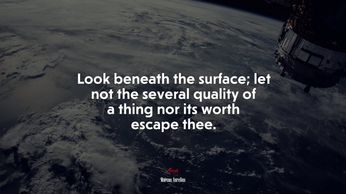Look beneath the surface; let not the several quality of a thing nor its worth escape thee. | Marcus Aurelius quote