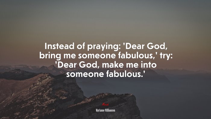 Instead of praying: ‘Dear God, bring me someone fabulous,’ try: ‘Dear God, make me into someone fabulous.’ | Marianne Williamson quote