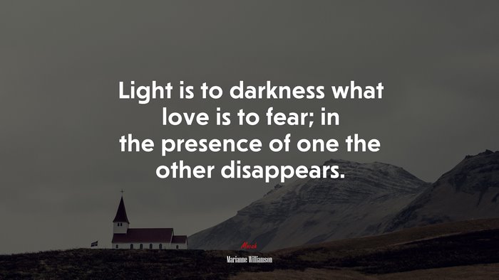 Light is to darkness what love is to fear; in the presence of one the other disappears. | Marianne Williamson quote