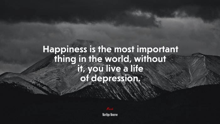 Happiness is the most important thing in the world, without it, you live a life of depression. | Marilyn Monroe quote