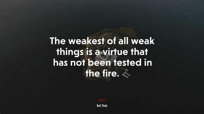 The weakest of all weak things is a virtue that has not been tested in the fire. | Mark Twain quote