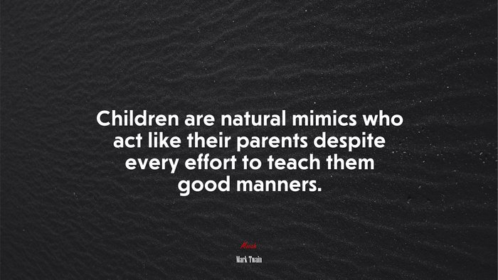 Children are natural mimics who act like their parents despite every effort to teach them good manners. | Mark Twain quote