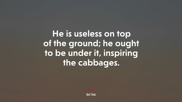 He is useless on top of the ground; he ought to be under it, inspiring the cabbages. | Mark Twain quote