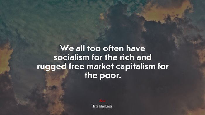 We all too often have socialism for the rich and rugged free market capitalism for the poor. | Martin Luther King Jr. quote