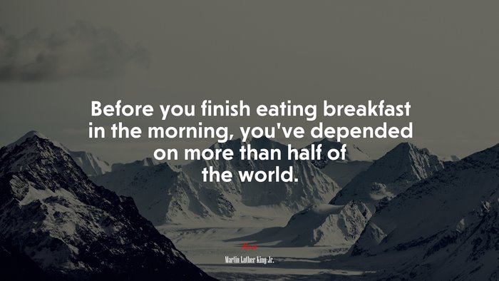 Before you finish eating breakfast in the morning, you’ve depended on more than half of the world. | Martin Luther King Jr. quote