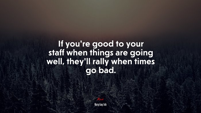 If you’re good to your staff when things are going well, they’ll rally when times go bad. | Mary Kay Ash quote