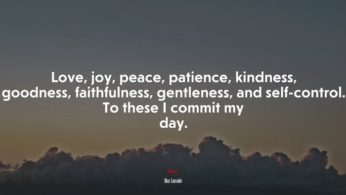 Love, joy, peace, patience, kindness, goodness, faithfulness, gentleness, and self-control. To these I commit my day. | Max Lucado quote