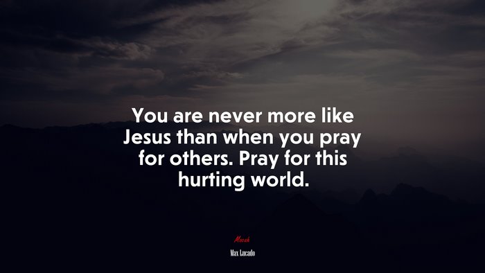 You are never more like Jesus than when you pray for others. Pray for this hurting world. | Max Lucado quote