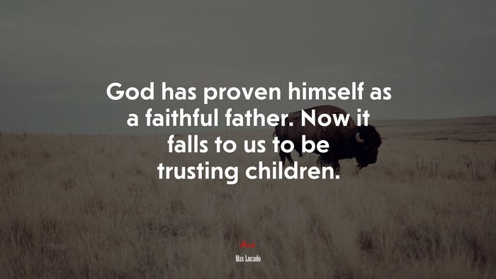 God has proven himself as a faithful father. Now it falls to us to be trusting children. | Max Lucado quote