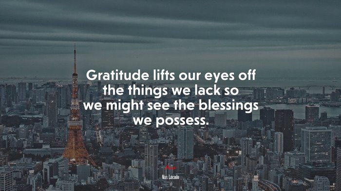 Gratitude lifts our eyes off the things we lack so we might see the blessings we possess. | Max Lucado quote
