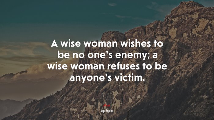A wise woman wishes to be no one’s enemy; a wise woman refuses to be anyone’s victim. | Maya Angelou quote