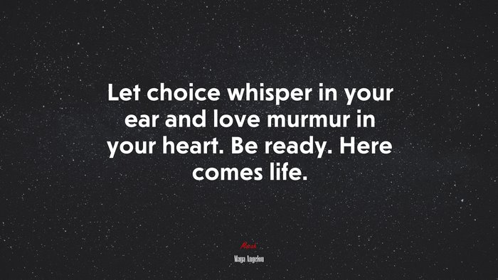 Let choice whisper in your ear and love murmur in your heart. Be ready. Here comes life. | Maya Angelou quote
