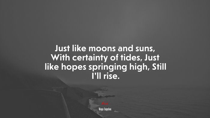 Just like moons and suns, With certainty of tides, Just like hopes springing high, Still I’ll rise. | Maya Angelou quote