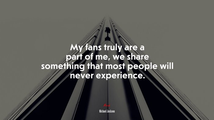 My fans truly are a part of me, we share something that most people will never experience. | Michael Jackson quote