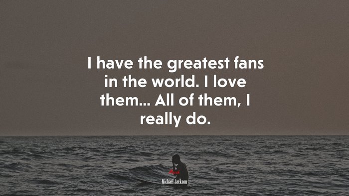 I have the greatest fans in the world. I love them... All of them, I really do. | Michael Jackson quote