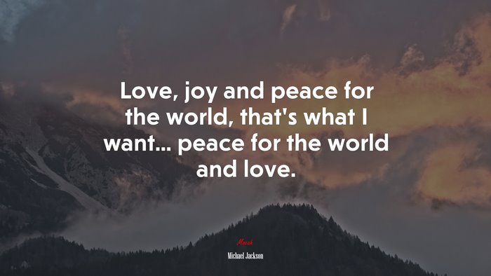Love, joy and peace for the world, that’s what I want... peace for the world and love. | Michael Jackson quote