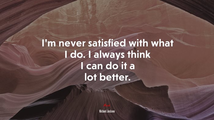 I’m never satisfied with what I do. I always think I can do it a lot better. | Michael Jackson quote