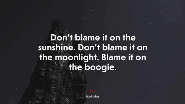 Don’t blame it on the sunshine. Don’t blame it on the moonlight. Blame it on the boogie. | Michael Jackson quote