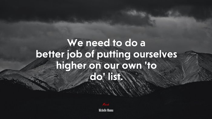 We need to do a better job of putting ourselves higher on our own ‘to do’ list. | Michelle Obama quote
