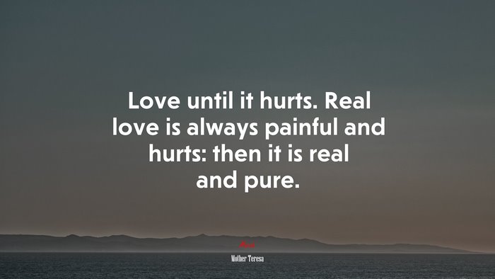 Love until it hurts. Real love is always painful and hurts: then it is real and pure. | Mother Teresa quote