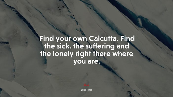 Find your own Calcutta. Find the sick, the suffering and the lonely right there where you are. | Mother Teresa quote
