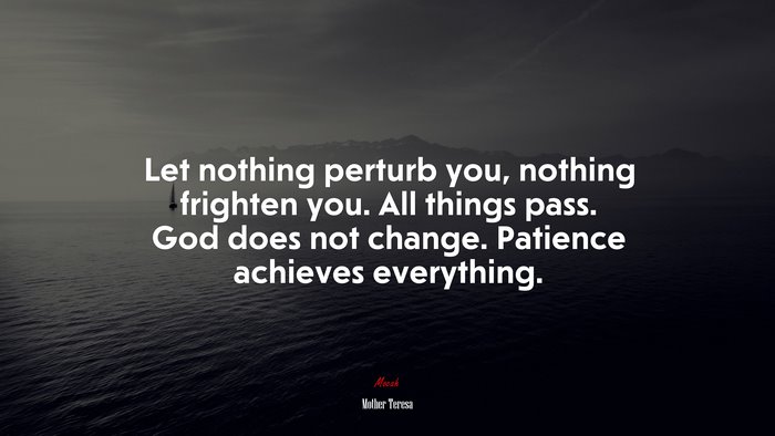 Let nothing perturb you, nothing frighten you. All things pass. God does not change. Patience achieves everything. | Mother Teresa quote