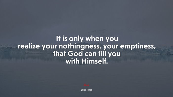 It is only when you realize your nothingness, your emptiness, that God can fill you with Himself. | Mother Teresa quote