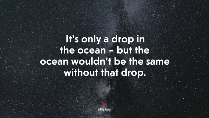 It’s only a drop in the ocean – but the ocean wouldn’t be the same without that drop. | Mother Teresa quote