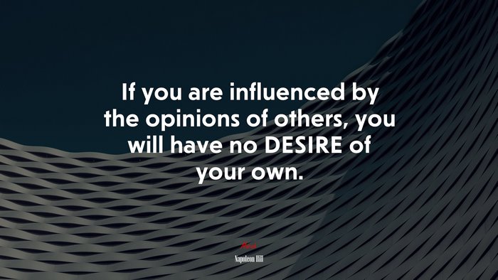 If you are influenced by the opinions of others, you will have no DESIRE of your own. | Napoleon Hill quote