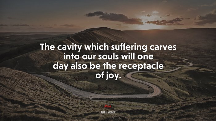 The cavity which suffering carves into our souls will one day also be the receptacle of joy. | Neal A. Maxwell quote