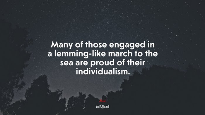 Many of those engaged in a lemming-like march to the sea are proud of their individualism. | Neal A. Maxwell quote