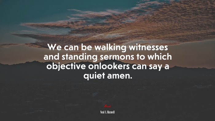 We can be walking witnesses and standing sermons to which objective onlookers can say a quiet amen. | Neal A. Maxwell quote